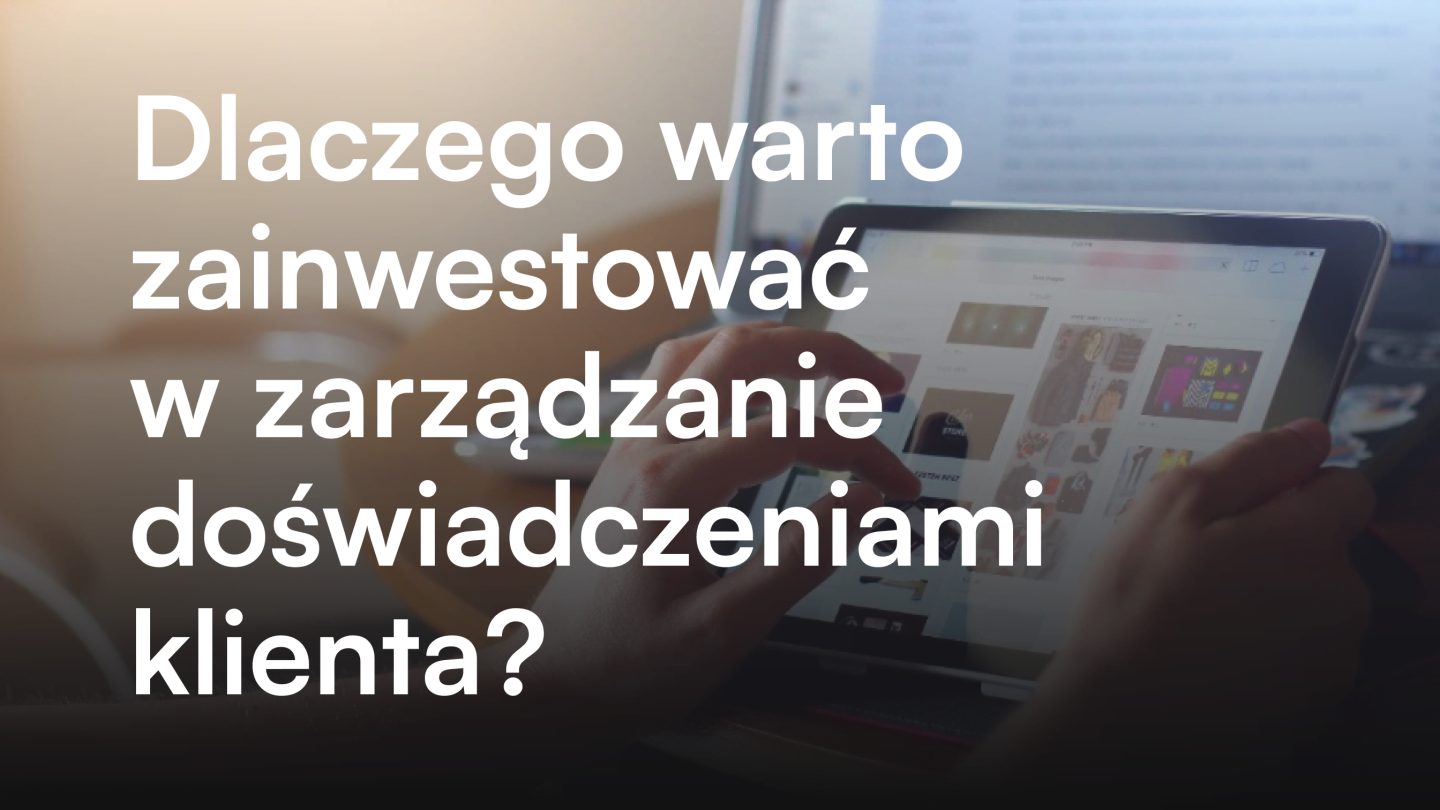 Dlaczego warto zainwestować w zarządzanie doświadczeniami klienta?