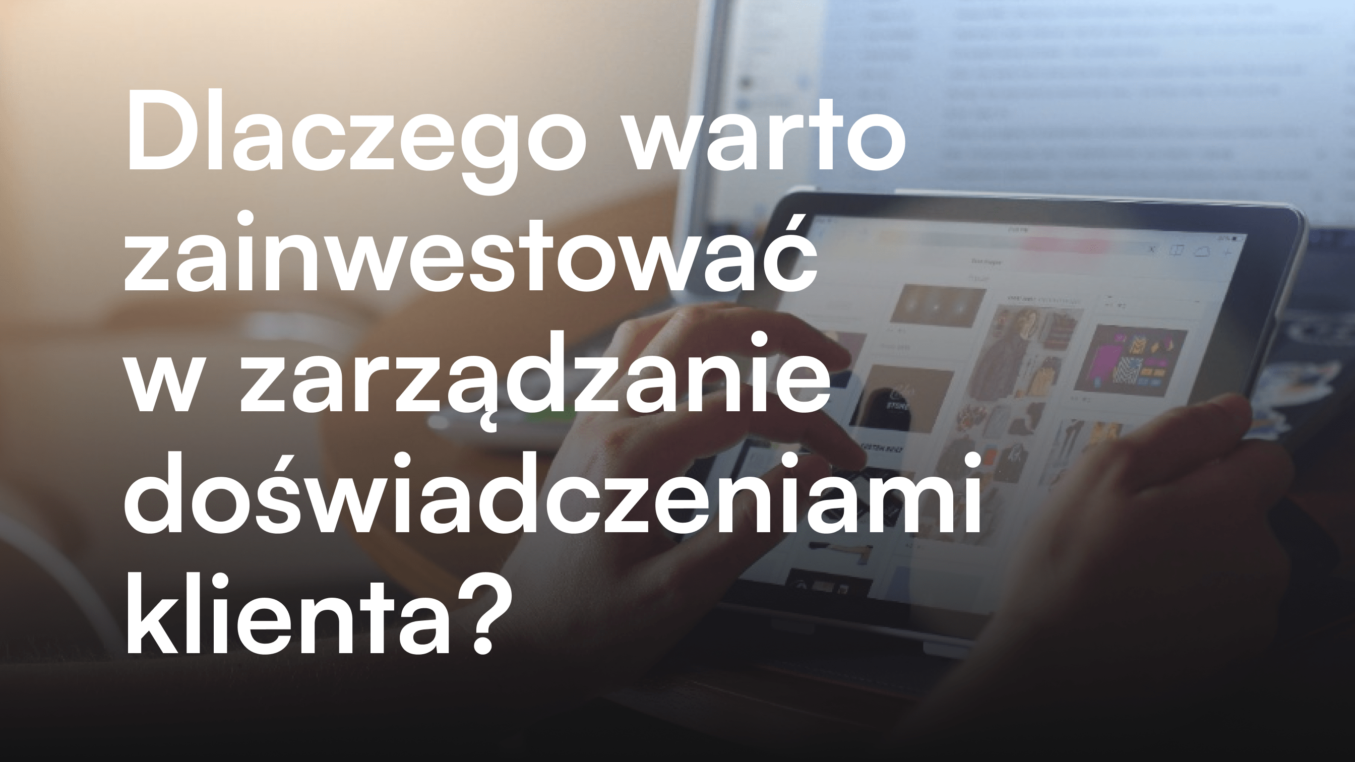 Dlaczego warto zainwestować w zarządzanie doświadczeniami klienta?