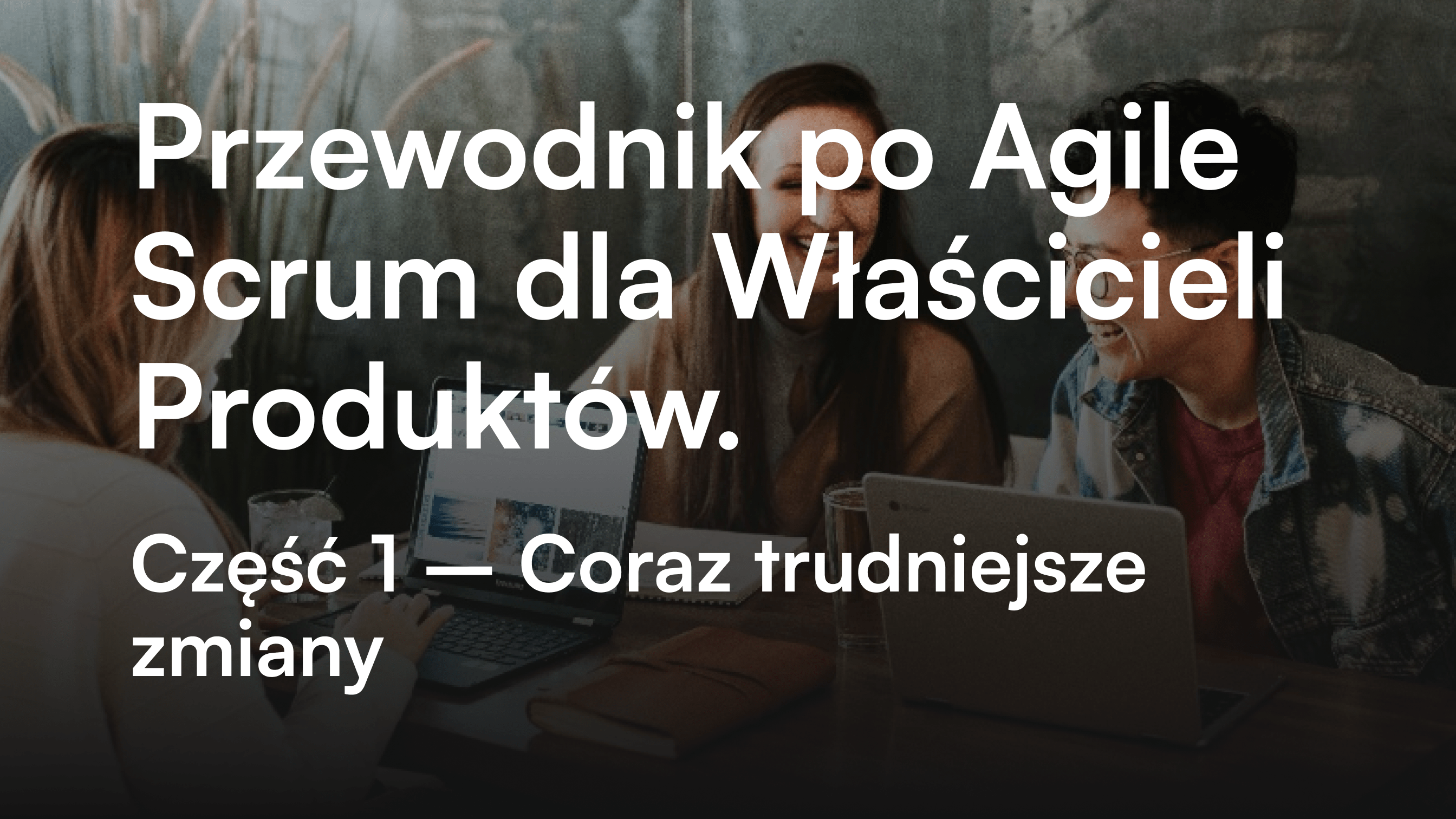 Przewodnik po Agile Scrum dla Właścicieli Produktów. Część 1 - Coraz trudniejsze zmiany