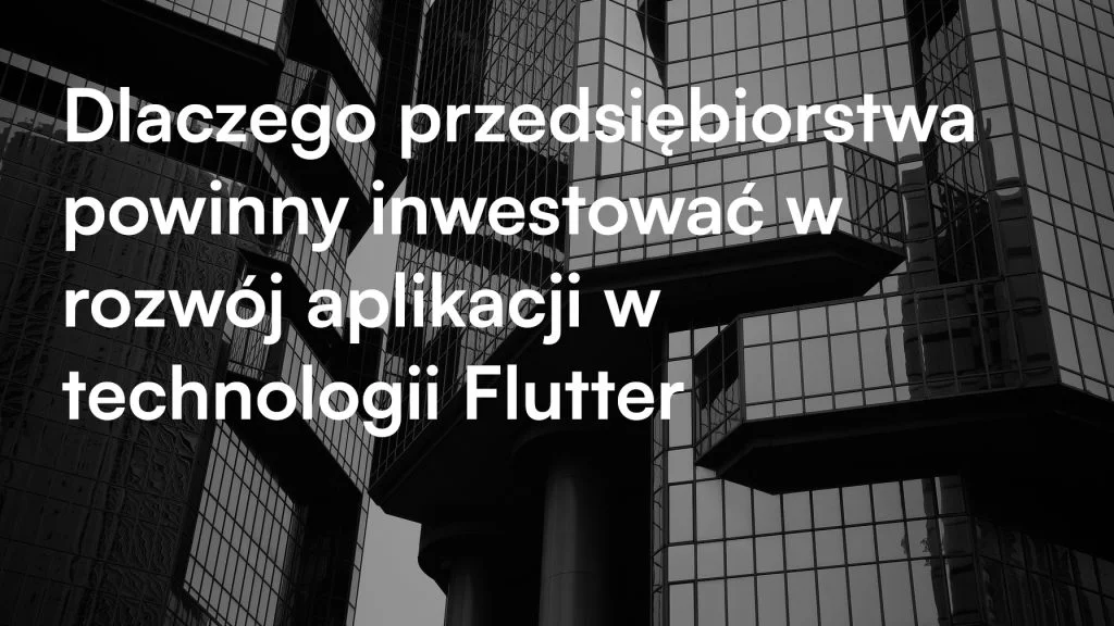 Dlaczego przedsiębiorstwa powinny inwestować w rozwój aplikacji w technologii Flutter
