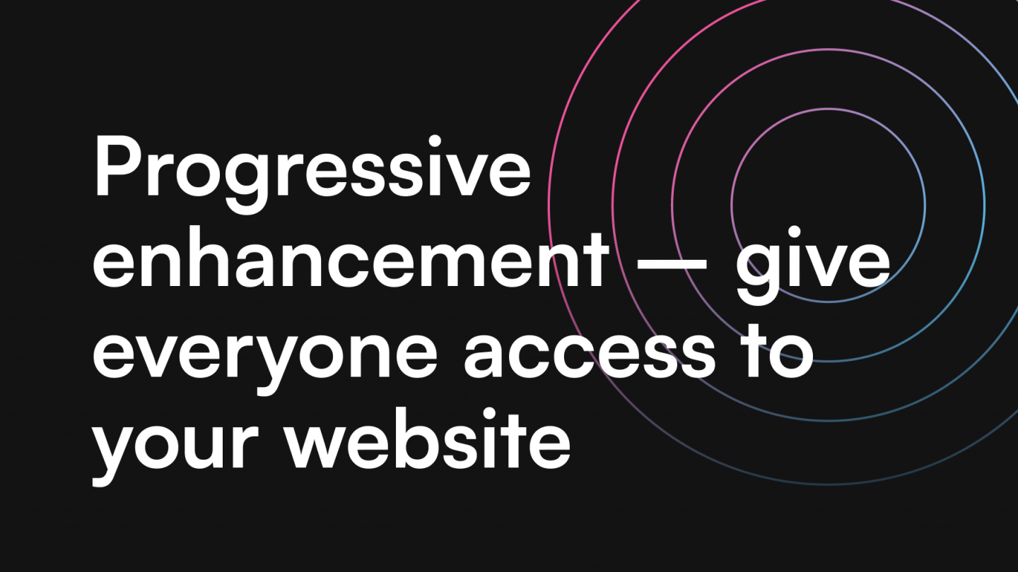 Progressive enhancement - give everyone access to your website