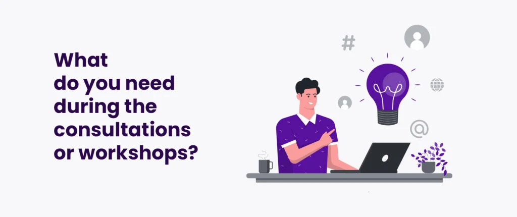 What do you need during the consultations or workshops?