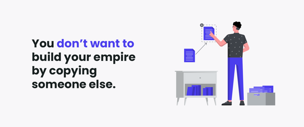 Also, you don’t want to build your empire by copying someone else.